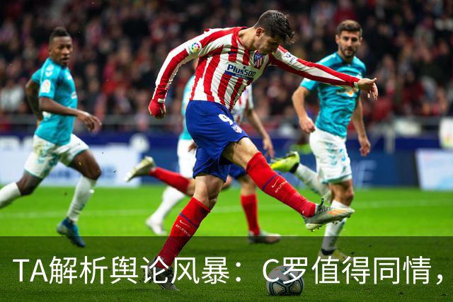 TA解析舆论风暴：C罗值得同情，他在这事件中什么都没做却被卷入
